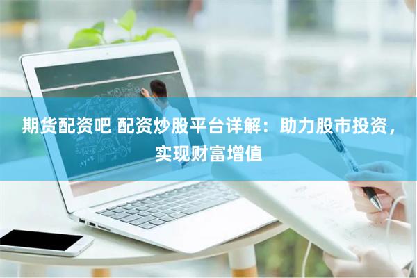 期货配资吧 配资炒股平台详解：助力股市投资，实现财富增值