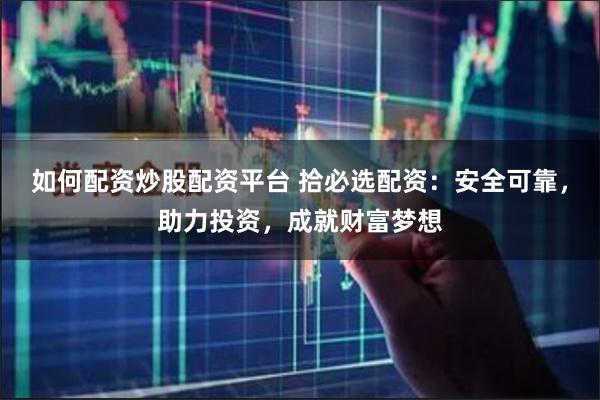 如何配资炒股配资平台 拾必选配资：安全可靠，助力投资，成就财富梦想