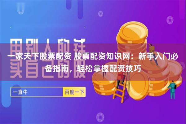 一家天下股票配资 股票配资知识网：新手入门必备指南，轻松掌握配资技巧