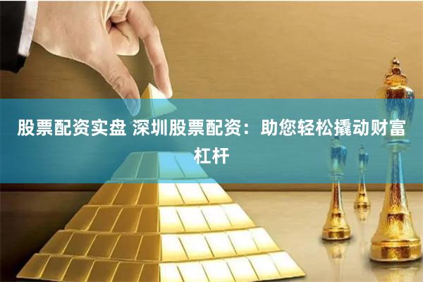 股票配资实盘 深圳股票配资：助您轻松撬动财富杠杆
