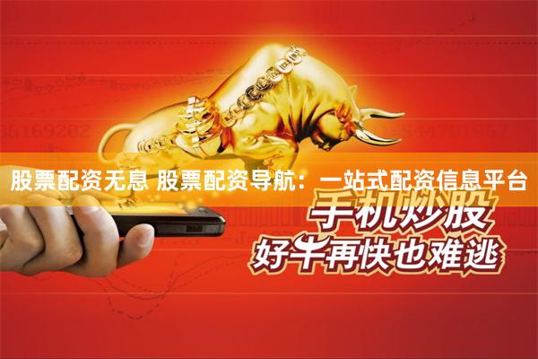 股票配资无息 股票配资导航：一站式配资信息平台