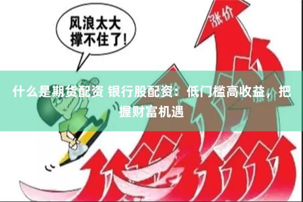 什么是期货配资 银行股配资：低门槛高收益，把握财富机遇