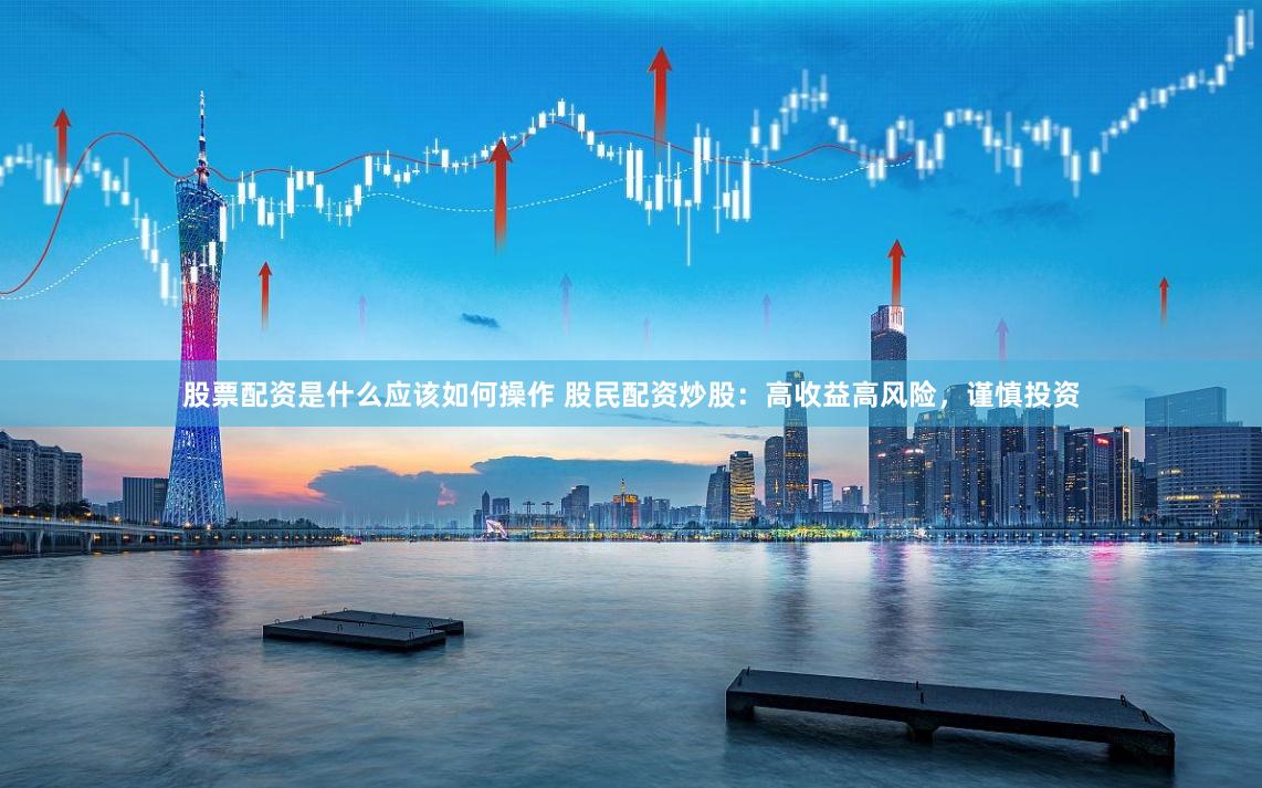 股票配资是什么应该如何操作 股民配资炒股:高收益高风险,谨慎投资