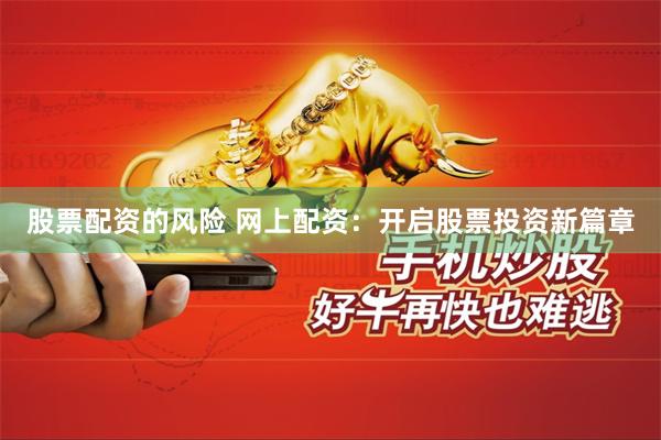股票配资的风险 网上配资：开启股票投资新篇章