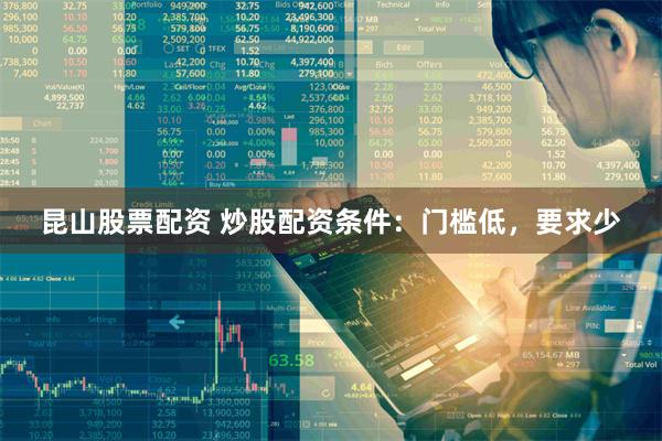 昆山股票配资 炒股配资条件：门槛低，要求少
