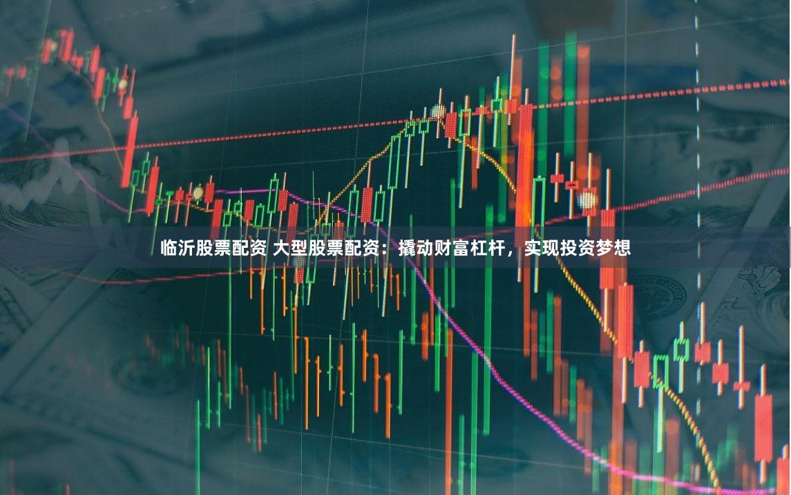 临沂股票配资 大型股票配资：撬动财富杠杆，实现投资梦想