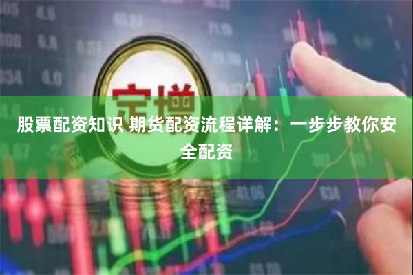 股票配资知识 期货配资流程详解：一步步教你安全配资