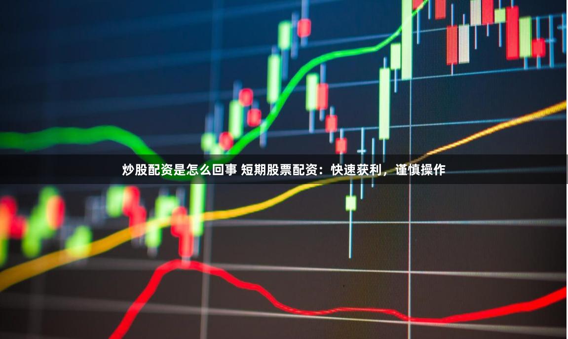 炒股配资是怎么回事 短期股票配资：快速获利，谨慎操作