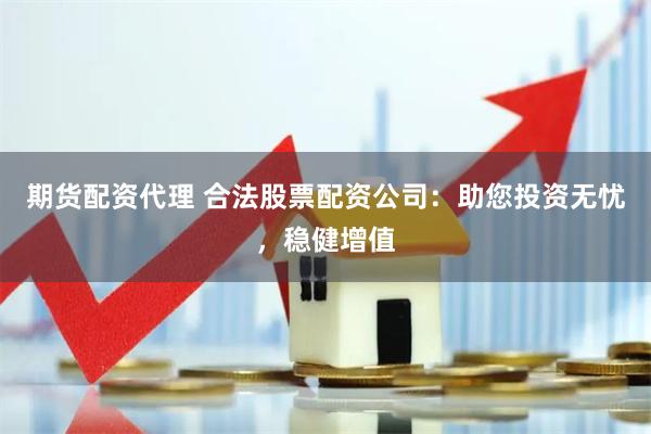 期货配资代理 合法股票配资公司：助您投资无忧，稳健增值
