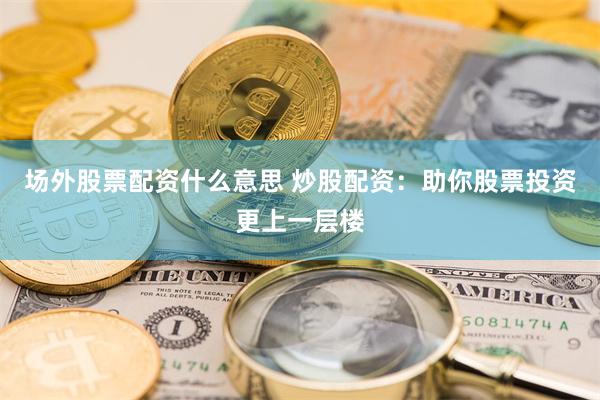 场外股票配资什么意思 炒股配资：助你股票投资更上一层楼
