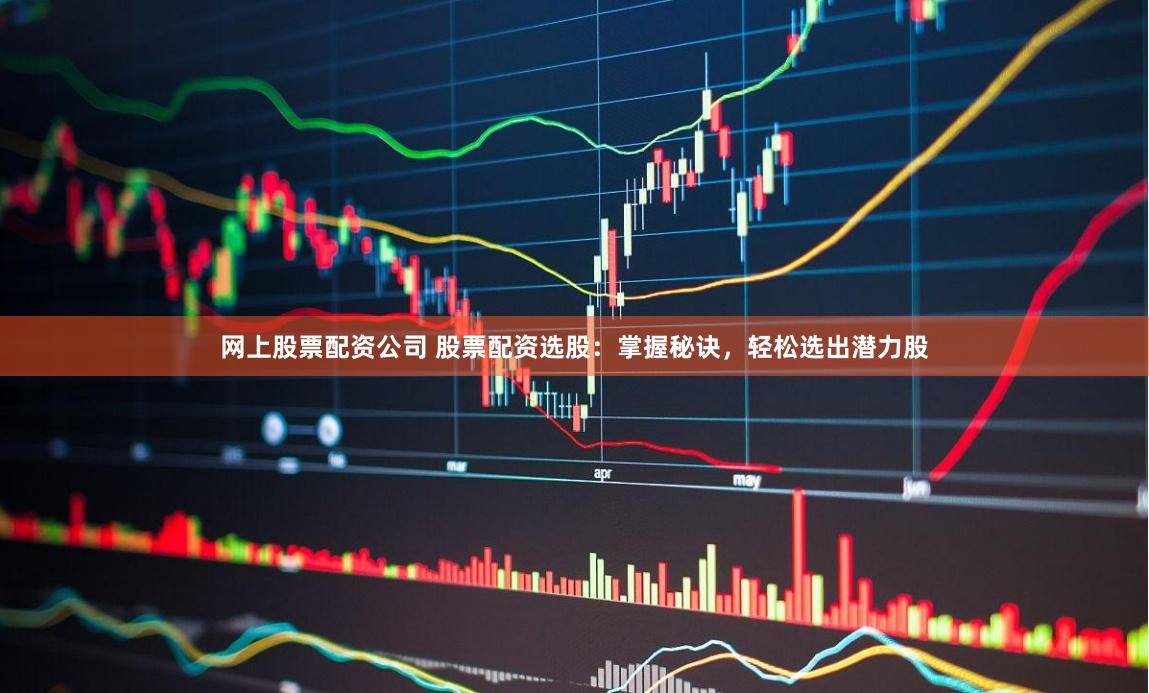 网上股票配资公司 股票配资选股：掌握秘诀，轻松选出潜力股