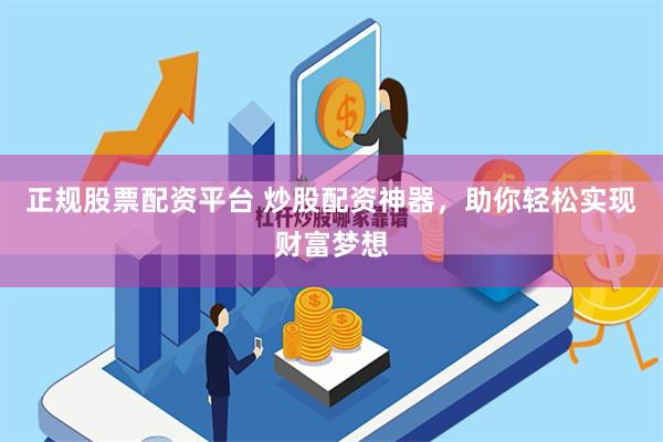 正规股票配资平台 炒股配资神器，助你轻松实现财富梦想