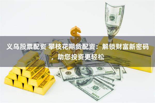 义乌股票配资 攀枝花期货配资：解锁财富新密码，助您投资更轻松