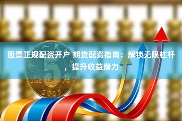 股票正规配资开户 期货配资指南：解锁无限杠杆，提升收益潜力