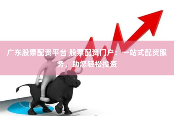 广东股票配资平台 股票配资门户：一站式配资服务，助您轻松投资