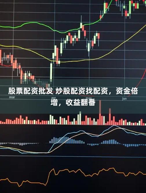 股票配资批发 炒股配资找配资，资金倍增，收益翻番