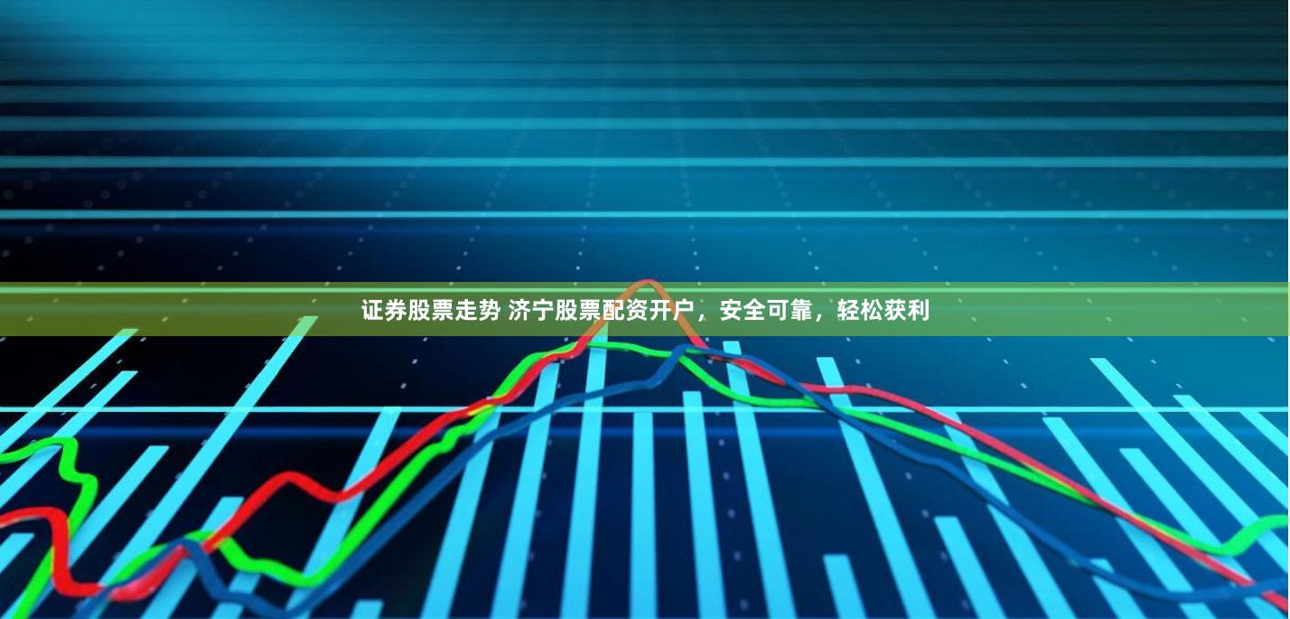 证券股票走势 济宁股票配资开户,安全可靠,轻松获利