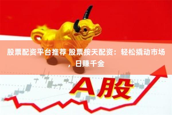 股票配资平台推荐 股票按天配资:轻松撬动市场,日赚千金
