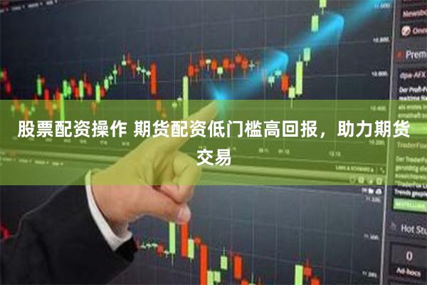 股票配资操作 期货配资低门槛高回报，助力期货交易
