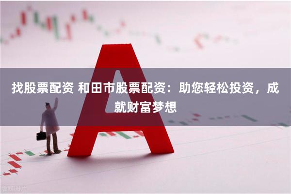 找股票配资 和田市股票配资:助您轻松投资,成就财富梦想