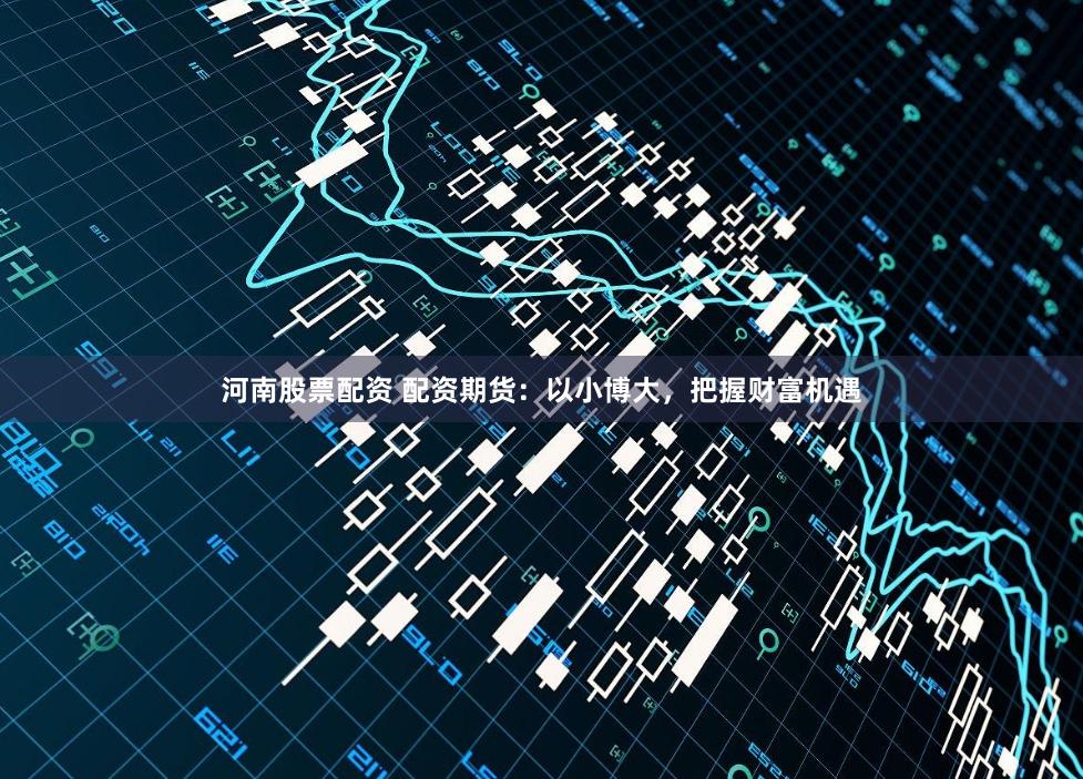 河南股票配资 配资期货:以小博大,把握财富机遇