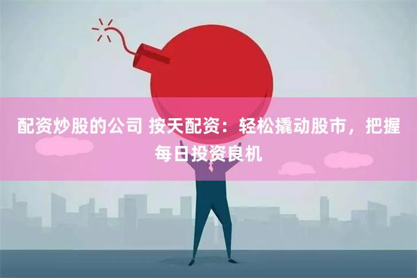配资炒股的公司 按天配资：轻松撬动股市，把握每日投资良机