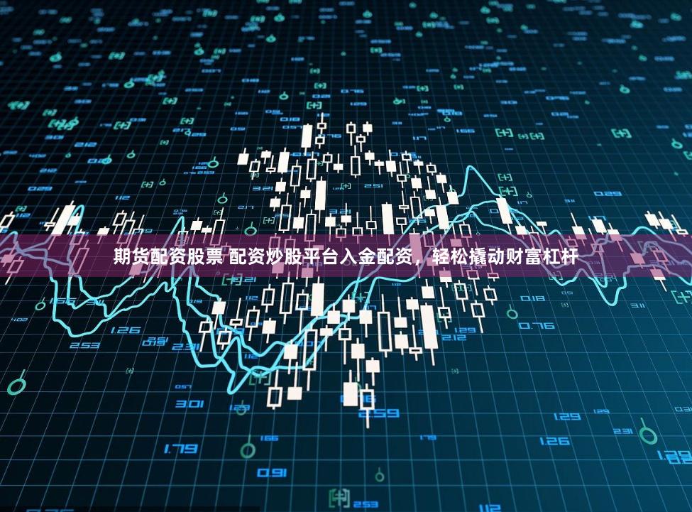 期货配资股票 配资炒股平台入金配资，轻松撬动财富杠杆