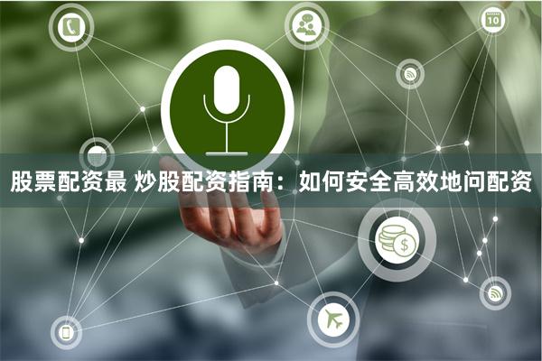 股票配资最 炒股配资指南:如何安全高效地问配资