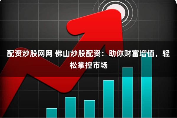 配资炒股网网 佛山炒股配资：助你财富增值，轻松掌控市场
