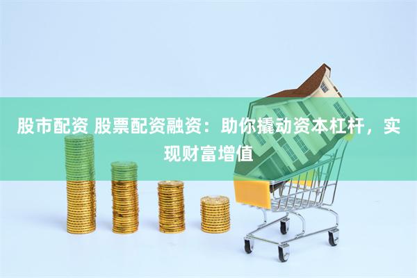 股市配资 股票配资融资:助你撬动资本杠杆,实现财富增值