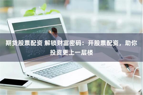 期货股票配资 解锁财富密码：开股票配资，助你投资更上一层楼