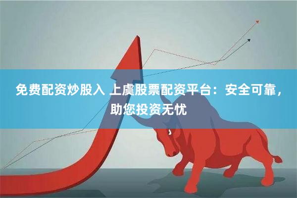 免费配资炒股入 上虞股票配资平台：安全可靠，助您投资无忧