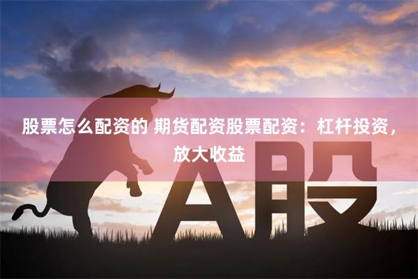 股票怎么配资的 期货配资股票配资：杠杆投资，放大收益