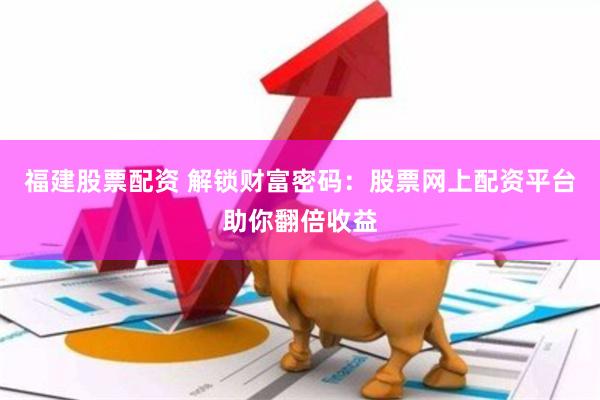 福建股票配资 解锁财富密码:股票网上配资平台助你翻倍收益