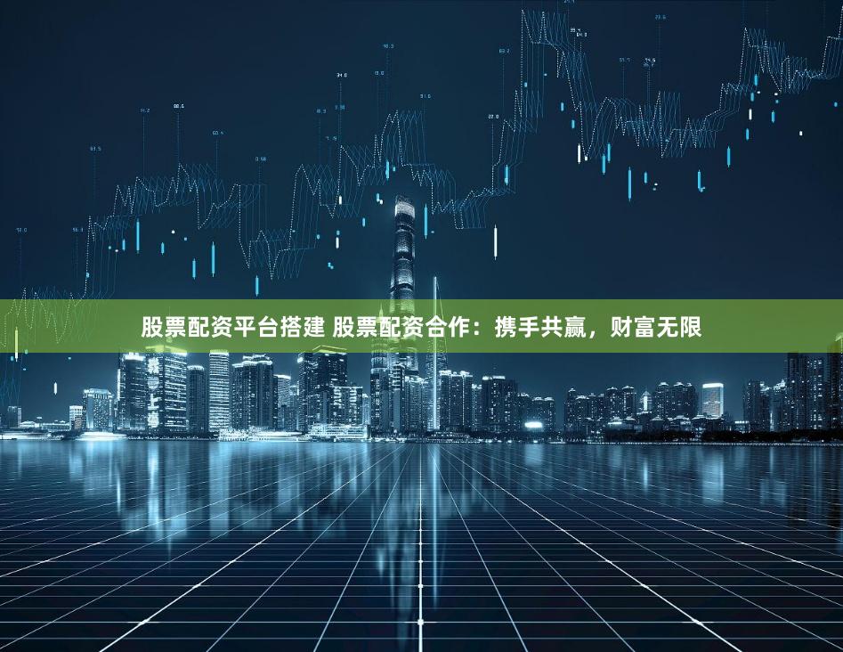 股票配资平台搭建 股票配资合作：携手共赢，财富无限