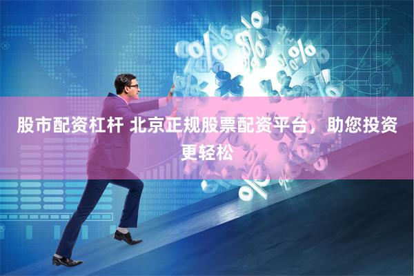 股市配资杠杆 北京正规股票配资平台,助您投资更轻松