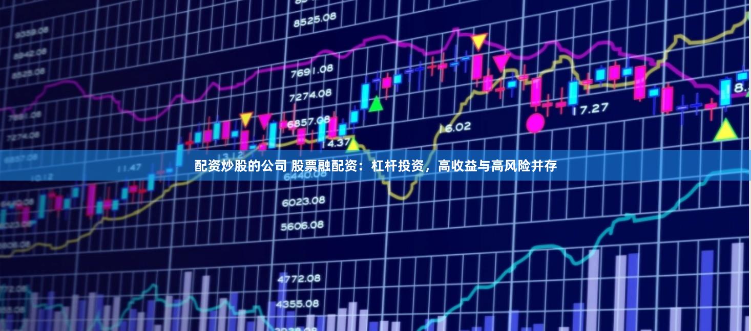 配资炒股的公司 股票融配资：杠杆投资，高收益与高风险并存