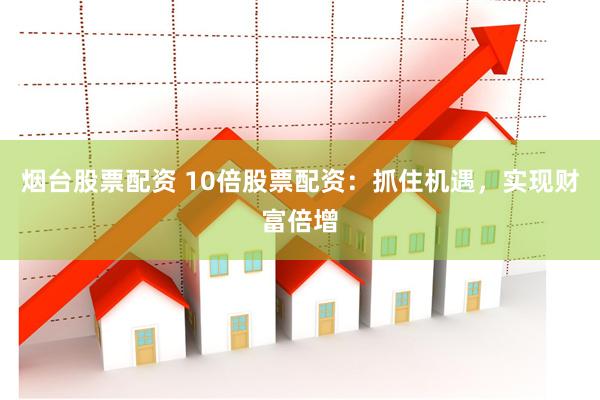 烟台股票配资 10倍股票配资：抓住机遇，实现财富倍增