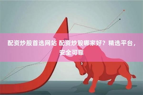 配资炒股首选网站 配资炒股哪家好?精选平台,安全可靠