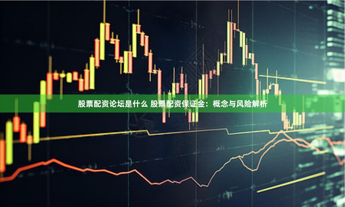 股票配资论坛是什么 股票配资保证金:概念与风险解析