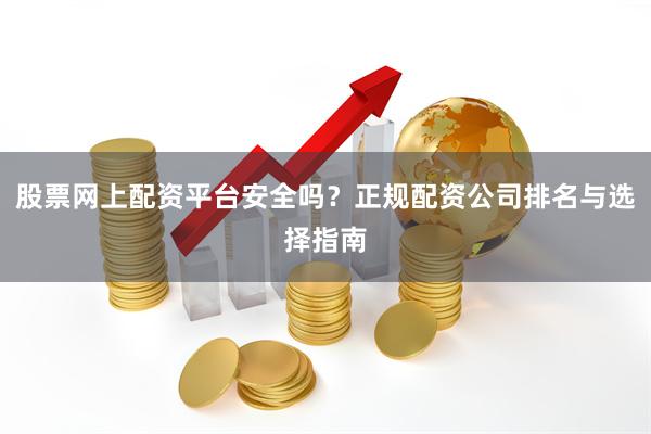 股票网上配资平台安全吗?正规配资公司排名与选择指南