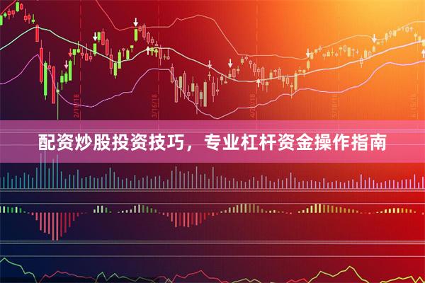 配资炒股投资技巧，专业杠杆资金操作指南