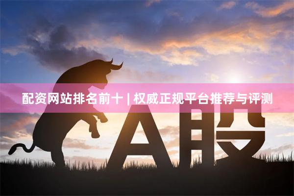 配资网站排名前十 | 权威正规平台推荐与评测