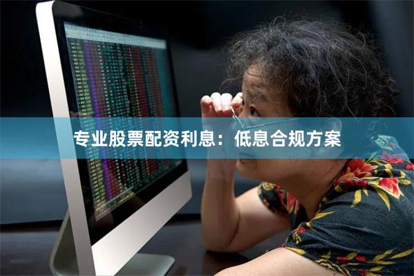 专业股票配资利息：低息合规方案