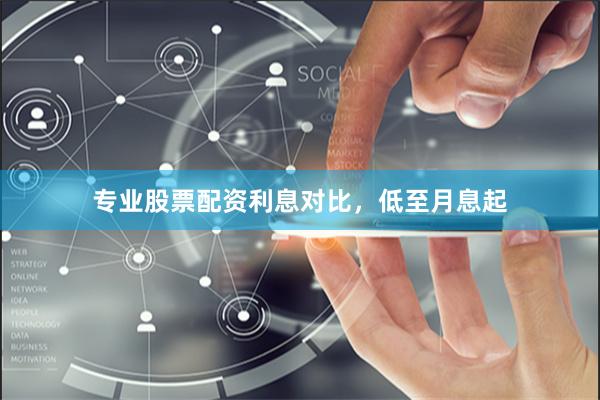 专业股票配资利息对比，低至月息起