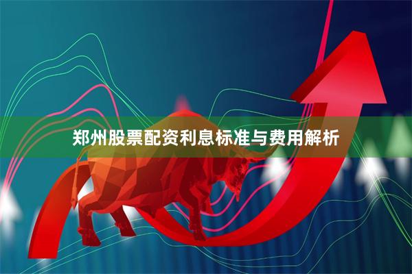 郑州股票配资利息标准与费用解析