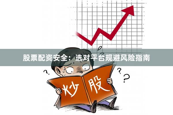 股票配资安全：选对平台规避风险指南