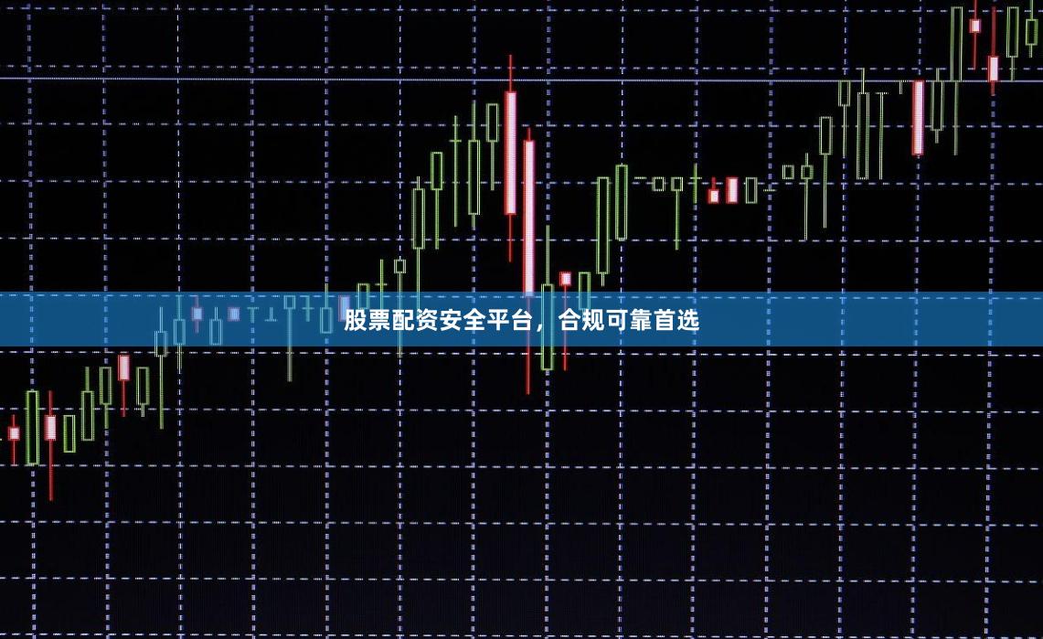 股票配资安全平台,合规可靠首选
