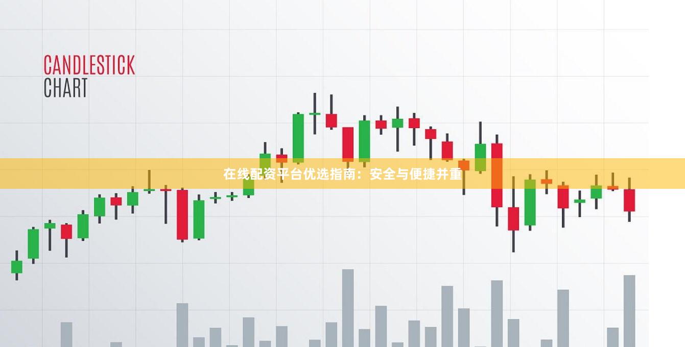 在线配资平台优选指南：安全与便捷并重