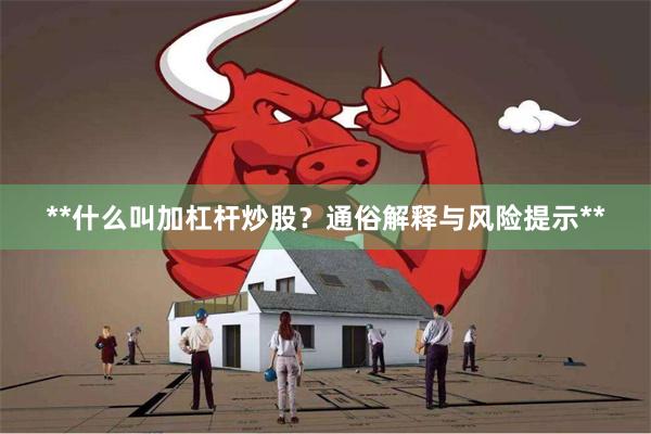 **什么叫加杠杆炒股？通俗解释与风险提示**
